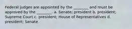 Federal judges are appointed by the ________ and must be approved by the ________. a. Senate; president b. president; Supreme Court c. president; House of Representatives d. president; Senate