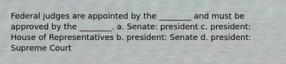 Federal judges are appointed by the ________ and must be approved by the ________. a. Senate: president c. president: House of Representatives b. president: Senate d. president: Supreme Court