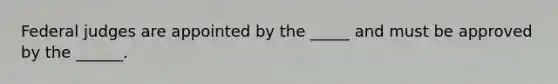 Federal judges are appointed by the _____ and must be approved by the ______.