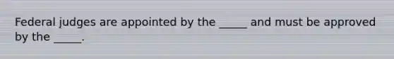 Federal judges are appointed by the _____ and must be approved by the _____.