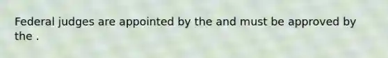 Federal judges are appointed by the and must be approved by the .