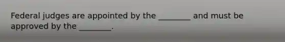 Federal judges are appointed by the ________ and must be approved by the ________.