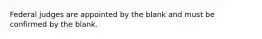 Federal judges are appointed by the blank and must be confirmed by the blank.