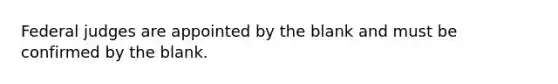 Federal judges are appointed by the blank and must be confirmed by the blank.