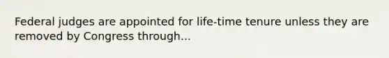 Federal judges are appointed for life-time tenure unless they are removed by Congress through...