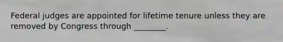 Federal judges are appointed for lifetime tenure unless they are removed by Congress through ________.