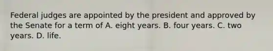 Federal judges are appointed by the president and approved by the Senate for a term of A. eight years. B. four years. C. two years. D. life.