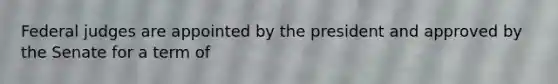Federal judges are appointed by the president and approved by the Senate for a term of