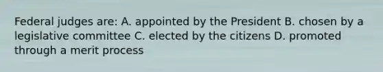 Federal judges are: A. appointed by the President B. chosen by a legislative committee C. elected by the citizens D. promoted through a merit process