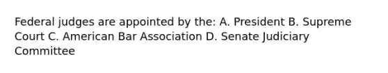 Federal judges are appointed by the: A. President B. Supreme Court C. American Bar Association D. Senate Judiciary Committee