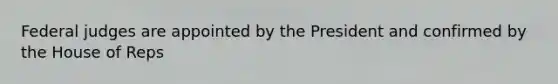 Federal judges are appointed by the President and confirmed by the House of Reps