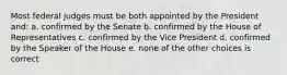 Most federal judges must be both appointed by the President and: a. confirmed by the Senate b. confirmed by the House of Representatives c. confirmed by the Vice President d. confirmed by the Speaker of the House e. none of the other choices is correct