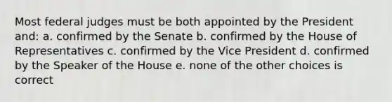 Most federal judges must be both appointed by the President and: a. confirmed by the Senate b. confirmed by the House of Representatives c. confirmed by the Vice President d. confirmed by the Speaker of the House e. none of the other choices is correct