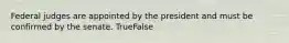 Federal judges are appointed by the president and must be confirmed by the senate. TrueFalse