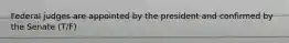 Federal judges are appointed by the president and confirmed by the Senate (T/F)