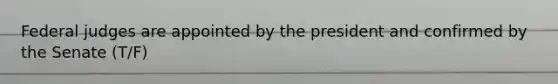 Federal judges are appointed by the president and confirmed by the Senate (T/F)