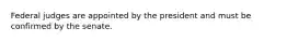 Federal judges are appointed by the president and must be confirmed by the senate.