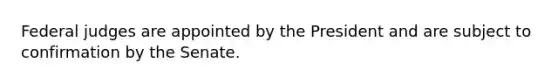 Federal judges are appointed by the President and are subject to confirmation by the Senate.