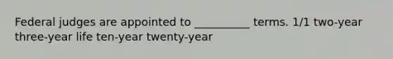 Federal judges are appointed to __________ terms. 1/1 two-year three-year life ten-year twenty-year