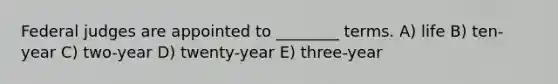 Federal judges are appointed to ________ terms. A) life B) ten-year C) two-year D) twenty-year E) three-year