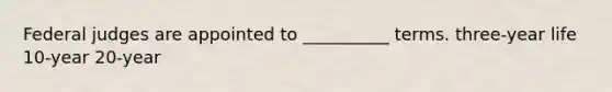 Federal judges are appointed to __________ terms. three-year life 10-year 20-year