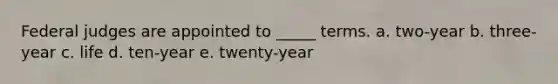 Federal judges are appointed to _____ terms. a. two-year b. three-year c. life d. ten-year e. twenty-year