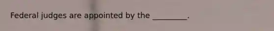 Federal judges are appointed by the _________.