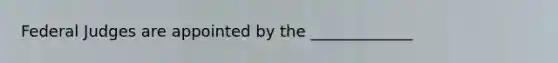 Federal Judges are appointed by the _____________