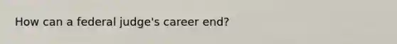 How can a federal judge's career end?