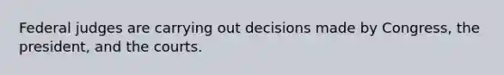 Federal judges are carrying out decisions made by Congress, the president, and the courts.