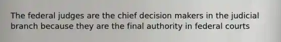 The federal judges are the chief decision makers in the judicial branch because they are the final authority in <a href='https://www.questionai.com/knowledge/kzzdxYQ4u6-federal-courts' class='anchor-knowledge'>federal courts</a>