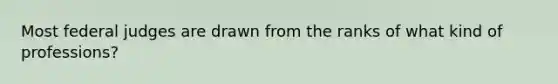 Most federal judges are drawn from the ranks of what kind of professions?