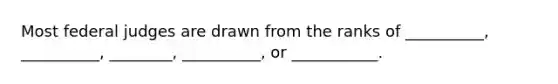 Most federal judges are drawn from the ranks of __________, __________, ________, __________, or ___________.