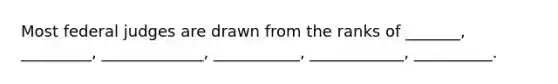 Most federal judges are drawn from the ranks of _______, _________, _____________, ___________, ____________, __________.