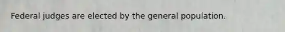 Federal judges are elected by the general population.