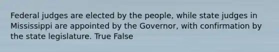 Federal judges are elected by the people, while state judges in Mississippi are appointed by the Governor, with confirmation by the state legislature. True False