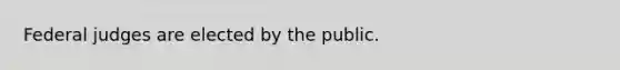 Federal judges are elected by the public.