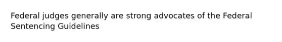 Federal judges generally are strong advocates of the Federal Sentencing Guidelines