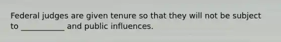 Federal judges are given tenure so that they will not be subject to ___________ and public influences.