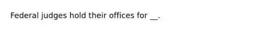 Federal judges hold their offices for __.