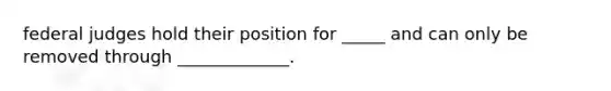 federal judges hold their position for _____ and can only be removed through _____________.