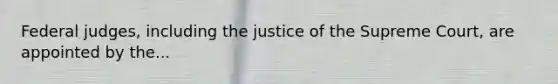 Federal judges, including the justice of the Supreme Court, are appointed by the...