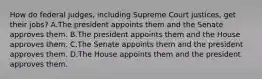 How do federal judges, including Supreme Court justices, get their jobs? A.The president appoints them and the Senate approves them. B.The president appoints them and the House approves them. C.The Senate appoints them and the president approves them. D.The House appoints them and the president approves them.