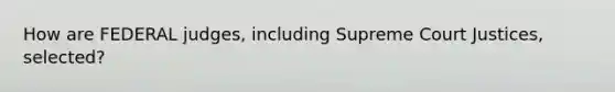 How are FEDERAL judges, including Supreme Court Justices, selected?