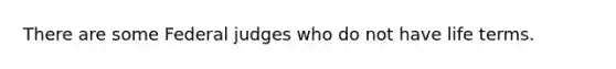 There are some Federal judges who do not have life terms.