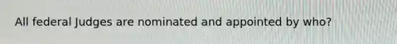 All federal Judges are nominated and appointed by who?