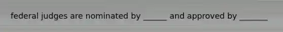federal judges are nominated by ______ and approved by _______