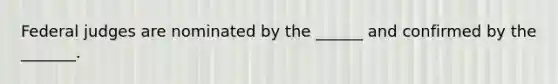 Federal judges are nominated by the ______ and confirmed by the _______.