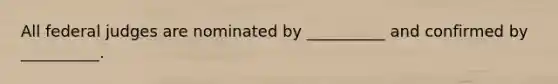 All federal judges are nominated by __________ and confirmed by __________.