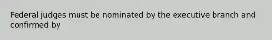 Federal judges must be nominated by the executive branch and confirmed by